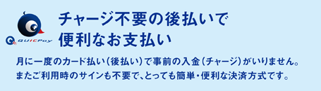 「チャージ不要の後払いで便利なお支払い」 月に一度のカード払い（後払い）で事前の入金（チャージ）がいりません。またご利用時のサインも不要で、とっても簡単・便利な決済方式です。