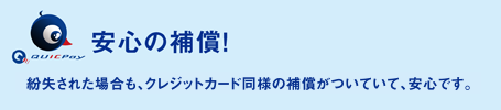 「安心の補償!」紛失された場合も、クレジットカード同様の補償がついていて、安心です。