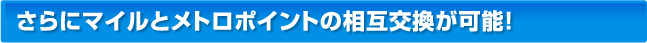 さらにマイルとメトロポイントの相互交換が可能！