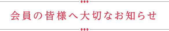 会員の皆様へ大切なお知らせ