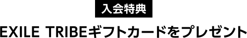 [入会特典] EXILE TRIBEギフトカードをプレゼント