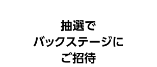 抽選でバックステージにご招待