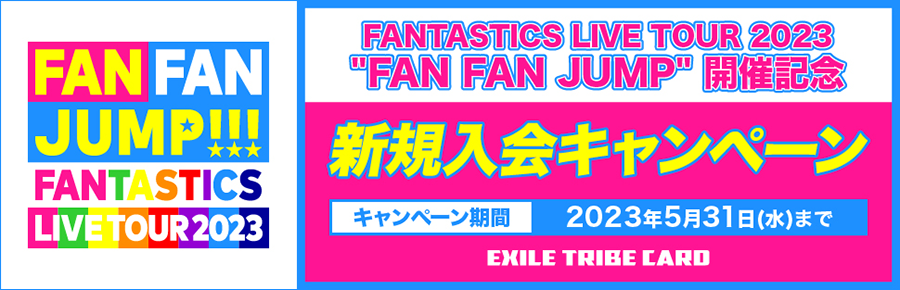 FANTASTICS LIVE TOUR 2023 ”FAN FAN JUMP” 開催記念 新規入会キャンペーン [キャンペーン期間 | 2023年5月31日（水）まで]
