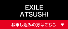 EXILE ATSUSHI [お申し込みの方はこちら]