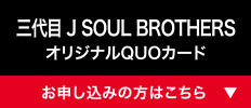 三代目 J SOUL BROTHERS オリジナルQUOカード [お申し込みの方はこちら]