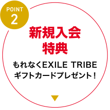 [POINT 2] 新規入会特典 もれなくEXILE TRIBEギフトカードプレゼント！