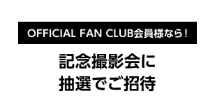 [OFFICIAL FAN CLUB会員様なら！] 記念撮影会に抽選でご招待