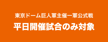 東京ドーム巨人軍主催一軍公式戦 平日開催試合のみ対象