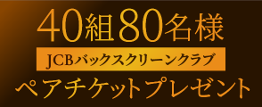 40組80名様 JCBバックスクリーンクラブ ペアチケットプレゼント