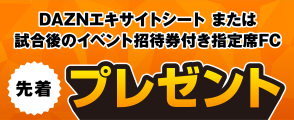 DAZNエキサイトシート または 試合後のイベント招待券付き指定席FC 先着プレゼント