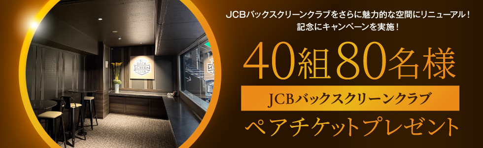 JCBバックスクリーンクラブをさらに魅力的な空間にリニューアル! 記念にキャンペーンを実施! 40組80名様 JCBバックスクリーンクラブ ペアチケットプレゼント