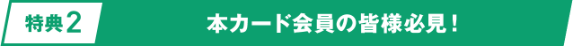 [特典2] 本カード会員の皆様必見！