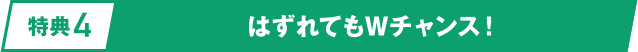 [特典4] はずれてもWチャンス！