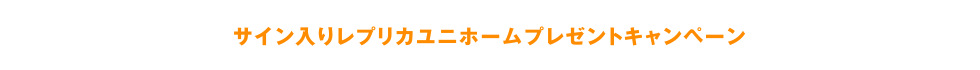 サイン入りレプリカユニホームプレゼントキャンペーン