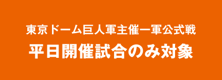 東京ドーム巨人軍主催一軍公式戦 平日開催試合のみ対象