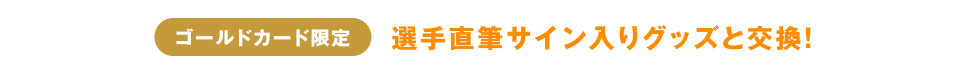 [ゴールドカード限定] 選手直筆サイン入りグッズと交換！