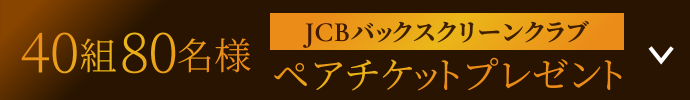 40組80名様 JCBバックスクリーンクラブ ペアチケットプレゼント