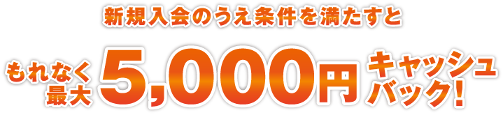新規入会のうえ条件を満たすともれなく最大5,000円キャッシュバック！