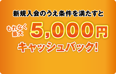 新規入会のうえ条件を満たすともれなく最大5,000円キャッシュバック!