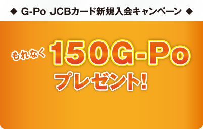 ◆G-Po JCBカード 新規入会キャンペーン◆ もれなく150G-Poプレゼント!！