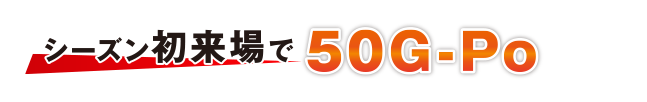 シーズン初来場で50G-Po