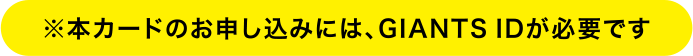 ※本カードのお申し込みには、GIANTS IDが必要です
