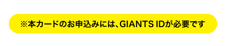 ※本カードのお申し込みには、GIANTS IDが必要です