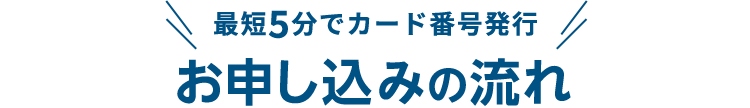 最短5分でカード番号発行 お申し込みの流れ