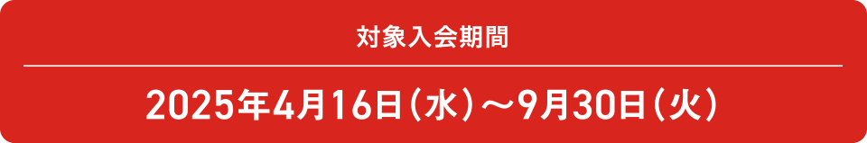 [対象入会期間] 2025年4月16日（水）～9月30日（火）