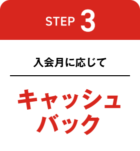 [STEP 3] 入会月に応じてキャッシュバック