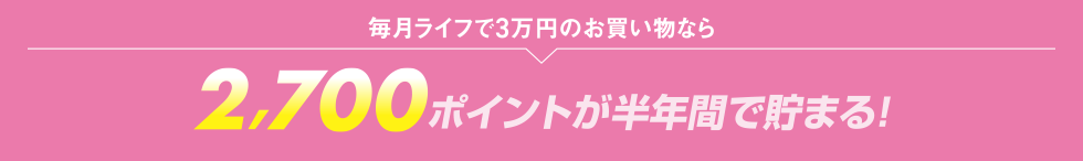 毎月ライフで3万円のお買い物なら2,700ポイントが半年間で貯まる！