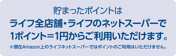 貯まったポイントはライフ全店舗・ライフのネットスーパーで1ポイント=1円からご利用いただけます。 ※現在Amazon上のライフネットスーパーではポイントのご利用はいただけません。