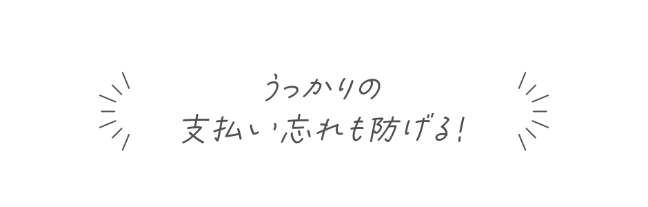 うっかりの支払い忘れも防げる！