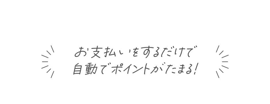 お支払いをするだけで自動でポイントがたまる！