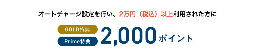 オートチャージ設定を行い、2万円（税込）以上利用された方に [GOLD特典] [Prime特典] 2,000ポイント