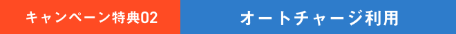 キャンペーン特典02 | オートチャージ利用