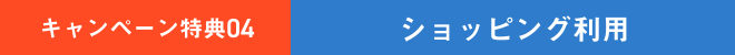 キャンペーン特典04 | ショッピング利用