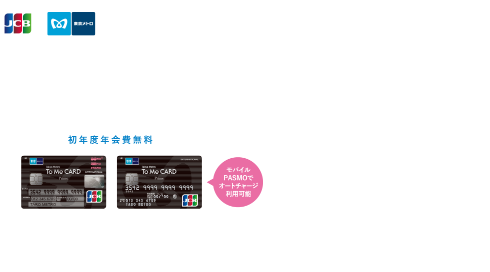 ポイントがよくたまるのがポイント。 Tokyo Metro To Me CARD Prime [初年度年会費無料] モバイルPASMOでオートチャージ利用可能