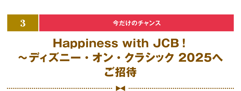 [3] [今だけのチャンス] Happiness with JCB！ ～ディズニー・オン・クラシック 2025へご招待