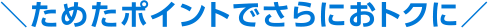 ためたポイントでさらにおトクに