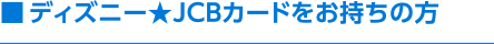 ■ ディズニー★JCBカードをお持ちの方