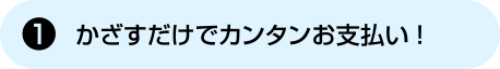 [1] かざすだけでカンタンお支払い！