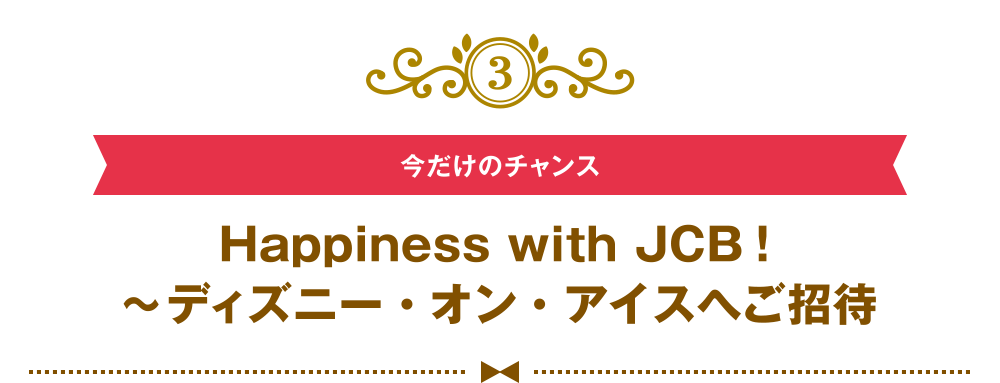[3] [今だけのチャンス] Happiness with JCB！ ～ディズニー・オン・アイスへご招待