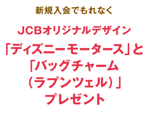 新規入会でもれなくJCBオリジナルデザイン「ディズニーモータース」と「バッグチャーム（ラプンツェル）」プレゼント