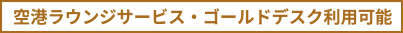 空港ラウンジサービス・ゴールドデスク利用可能