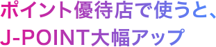 ポイント優待店で使うと、J-POINT大幅アップ