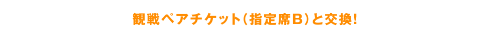 観戦ペアチケット(指定席B)と交換!